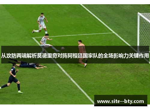 从攻防两端解析莫德里奇对阵阿根廷国家队的全场影响力关键作用