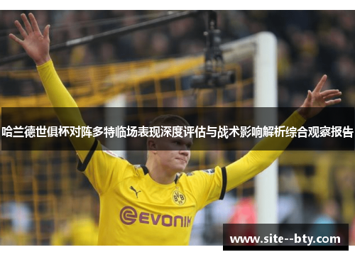 哈兰德世俱杯对阵多特临场表现深度评估与战术影响解析综合观察报告