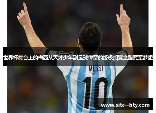 世界杯舞台上的梅西从天才少年到足球传奇的终极加冕之路冠军梦想 世界杯舞台上的梅西从天才少年到足球传奇的终极加冕之路冠军梦想