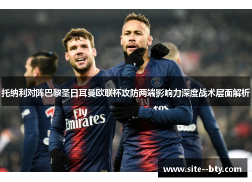 托纳利对阵巴黎圣日耳曼欧联杯攻防两端影响力深度战术层面解析 托纳利对阵巴黎圣日耳曼欧联杯攻防两端影响力深度战术层面解析