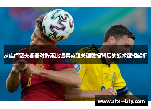 从库卢塞夫斯基对阵莱比锡看英超关键数据背后的战术逻辑解析 从库卢塞夫斯基对阵莱比锡看英超关键数据背后的战术逻辑解析