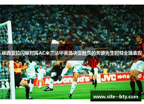 穆西亚拉闪耀对阵AC米兰法甲赛场决定胜负的关键先生时刻全场表现