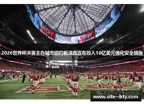 2026世界杯决赛主办城市纽约新泽西宣布投入10亿美元强化安全措施 2026世界杯决赛主办城市纽约新泽西宣布投入10亿美元强化安全措施