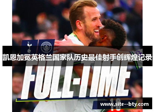 凯恩加冕英格兰国家队历史最佳射手创辉煌记录