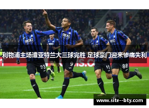 利物浦主场遭亚特兰大三球完胜 足球豪门迎来惨痛失利