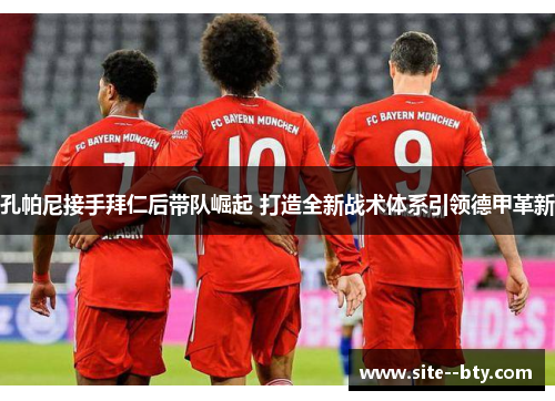 孔帕尼接手拜仁后带队崛起 打造全新战术体系引领德甲革新 孔帕尼接手拜仁后带队崛起 打造全新战术体系引领德甲革新