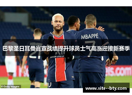 巴黎圣日耳曼官宣战绩提升球员士气高涨迎接新赛季 巴黎圣日耳曼官宣战绩提升球员士气高涨迎接新赛季