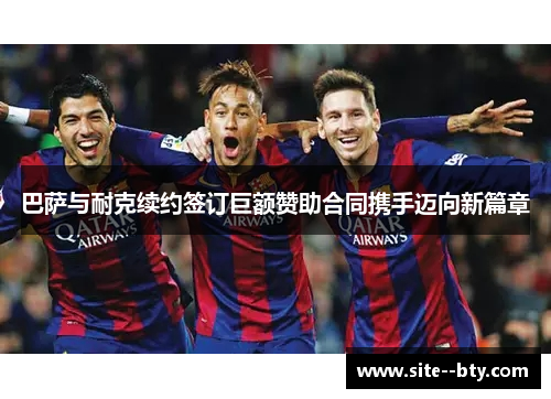 巴萨与耐克续约签订巨额赞助合同携手迈向新篇章 巴萨与耐克续约签订巨额赞助合同携手迈向新篇章