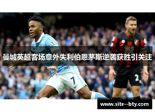 曼城英超客场意外失利伯恩茅斯逆袭获胜引关注 曼城英超客场意外失利伯恩茅斯逆袭获胜引关注