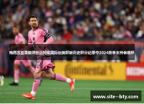 梅西苏亚雷斯领衔迈阿密国际创美职联历史积分纪录夺2024赛季支持者盾杯
