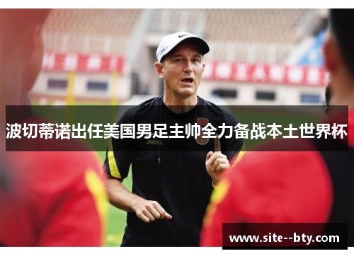 波切蒂诺出任美国男足主帅全力备战本土世界杯