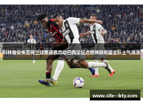 科林蒂安免签荷兰球星德佩震动巴西足坛点燃保级希望全队士气高涨