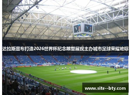 达拉斯宣布打造2026世界杯纪念雕塑展现主办城市足球荣耀地标