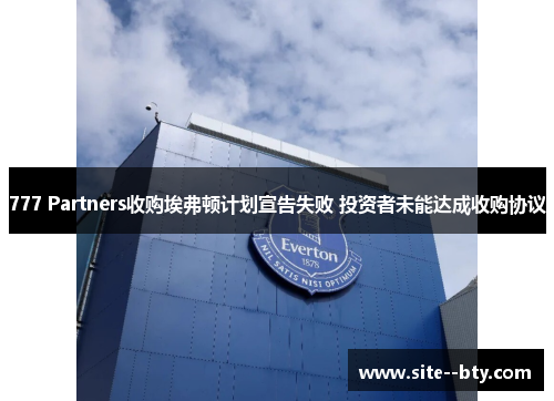 777 Partners收购埃弗顿计划宣告失败 投资者未能达成收购协议 777 Partners收购埃弗顿计划宣告失败 投资者未能达成收购协议