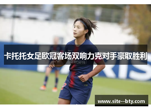 卡托托女足欧冠客场双响力克对手豪取胜利 卡托托女足欧冠客场双响力克对手豪取胜利