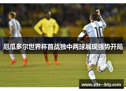 厄瓜多尔世界杯首战独中两球展现强势开局 厄瓜多尔世界杯首战独中两球展现强势开局