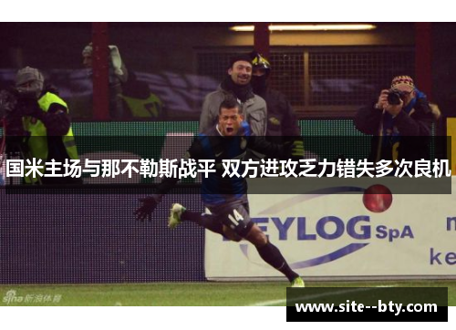 国米主场与那不勒斯战平 双方进攻乏力错失多次良机 国米主场与那不勒斯战平 双方进攻乏力错失多次良机
