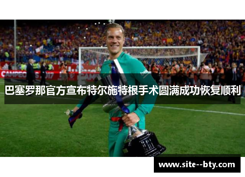巴塞罗那官方宣布特尔施特根手术圆满成功恢复顺利 巴塞罗那官方宣布特尔施特根手术圆满成功恢复顺利