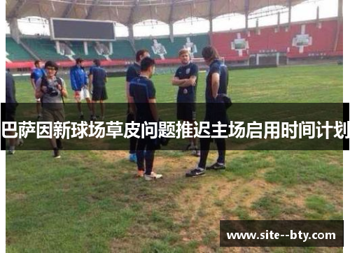 巴萨因新球场草皮问题推迟主场启用时间计划