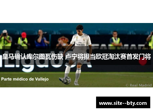 皇马确认库尔图瓦伤缺 卢宁将担当欧冠淘汰赛首发门将