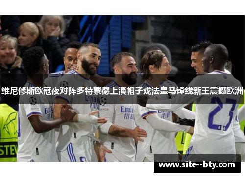 维尼修斯欧冠夜对阵多特蒙德上演帽子戏法皇马锋线新王震撼欧洲