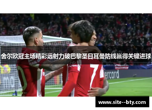 舍尔欧冠主场精彩远射力破巴黎圣日耳曼防线赢得关键进球