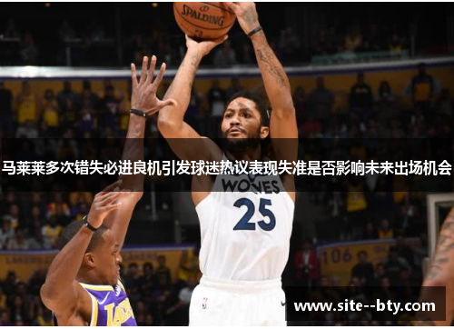 马莱莱多次错失必进良机引发球迷热议表现失准是否影响未来出场机会