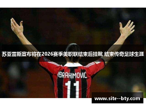 苏亚雷斯宣布将在2026赛季美职联结束后挂靴 结束传奇足球生涯 苏亚雷斯宣布将在2026赛季美职联结束后挂靴 结束传奇足球生涯