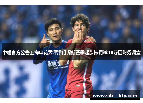 中超官方公告上海申花天津津门虎新赛季起步被罚减10分因财务调查 中超官方公告上海申花天津津门虎新赛季起步被罚减10分因财务调查