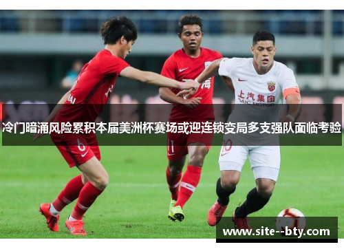 冷门暗涌风险累积本届美洲杯赛场或迎连锁变局多支强队面临考验
