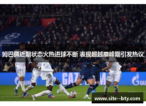 姆巴佩近期状态火热进球不断 表现超越巅峰期引发热议