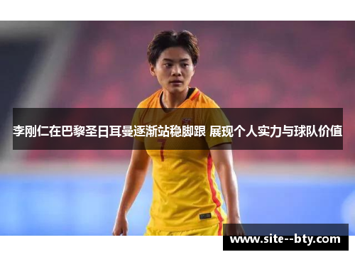 李刚仁在巴黎圣日耳曼逐渐站稳脚跟 展现个人实力与球队价值