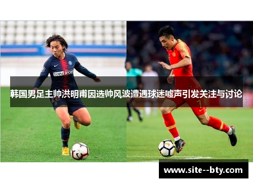 韩国男足主帅洪明甫因选帅风波遭遇球迷嘘声引发关注与讨论 韩国男足主帅洪明甫因选帅风波遭遇球迷嘘声引发关注与讨论