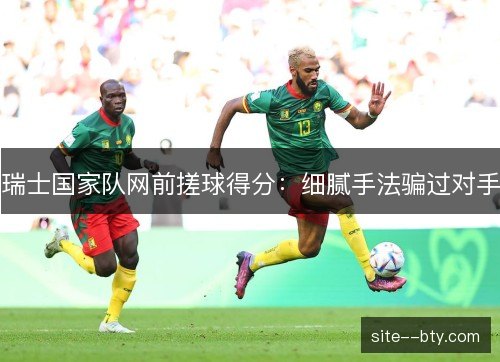 瑞士国家队网前搓球得分:细腻手法骗过对手 瑞士国家队网前搓球得分:细腻手法骗过对手