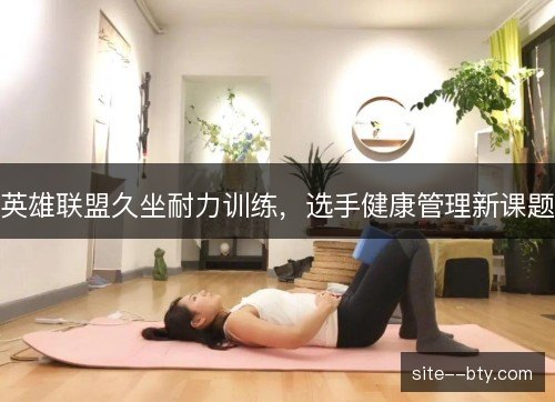 英雄联盟久坐耐力训练，选手健康管理新课题