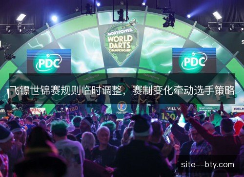 飞镖世锦赛规则临时调整,赛制变化牵动选手策略 飞镖世锦赛规则临时调整,赛制变化牵动选手策略