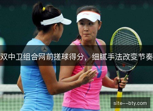 双中卫组合网前搓球得分，细腻手法改变节奏